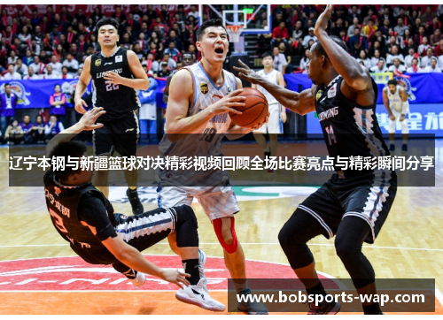 辽宁本钢与新疆篮球对决精彩视频回顾全场比赛亮点与精彩瞬间分享