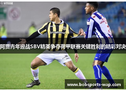 阿贾青年迎战SBV精英争夺荷甲联赛关键胜利的精彩对决
